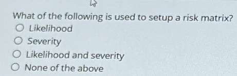 What of the following is used to setup a risk matrix?
Likelihood
Severity
Likelihood and severity
None of the above