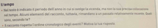 Il tempo 
Nel testo è indicato il periodo dell anno in cui si svolge la vicenda, ma non la sua precisa collocazione 
nel tempo. Alcuni elementi del racconto, tuttavia, rimandano a un passato relativamente recente. Quali 
sono, secondo te? 
Il racconto rispetta l’ordine cronologico degli eventi? Motiva la tua risposta.