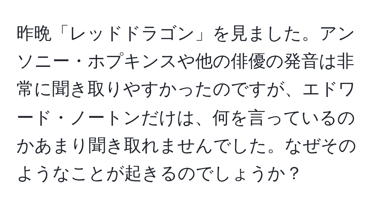 昨晩「レッドドラゴン」を見ました。アンソニー・ホプキンスや他の俳優の発音は非常に聞き取りやすかったのですが、エドワード・ノートンだけは、何を言っているのかあまり聞き取れませんでした。なぜそのようなことが起きるのでしょうか？