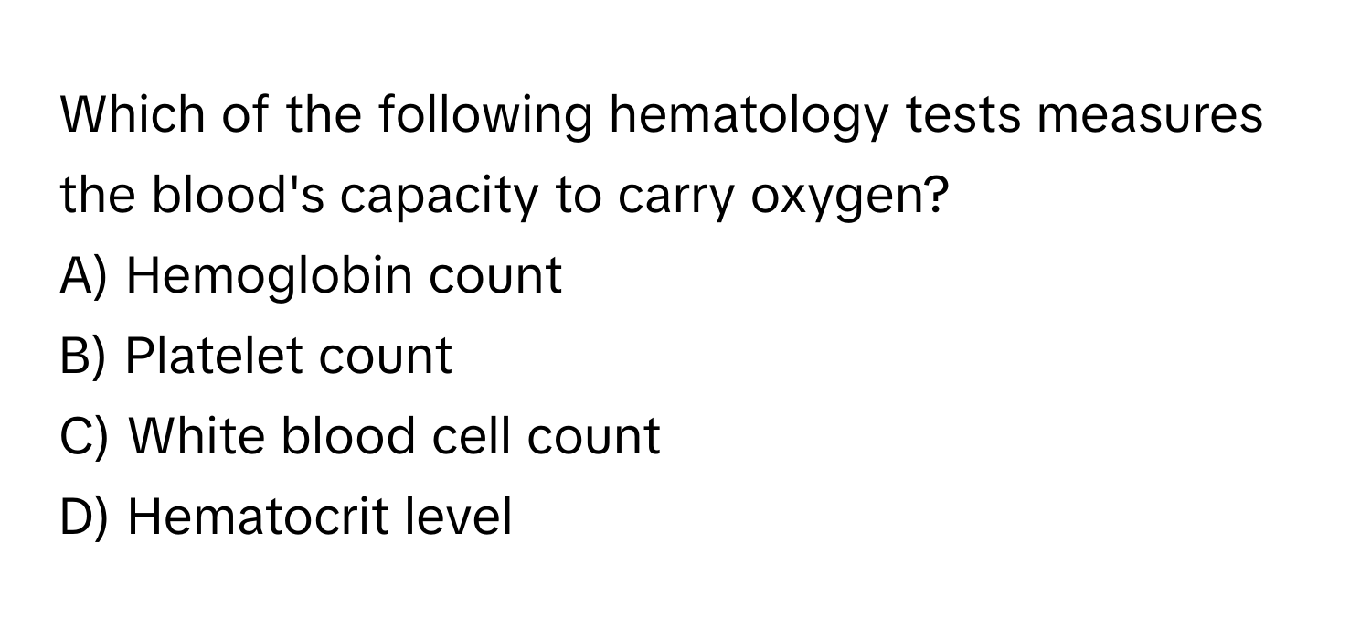 Which of the following hematology tests measures the blood's capacity to carry oxygen? 
A) Hemoglobin count 
B) Platelet count 
C) White blood cell count 
D) Hematocrit level