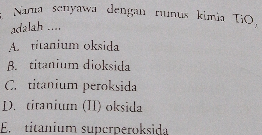 Nama senyawa dengan rumus kimia TiO
adalah ....
A. titanium oksida
B. titanium dioksida
C. titanium peroksida
D. titanium (II) oksida
E. titanium superperoksida