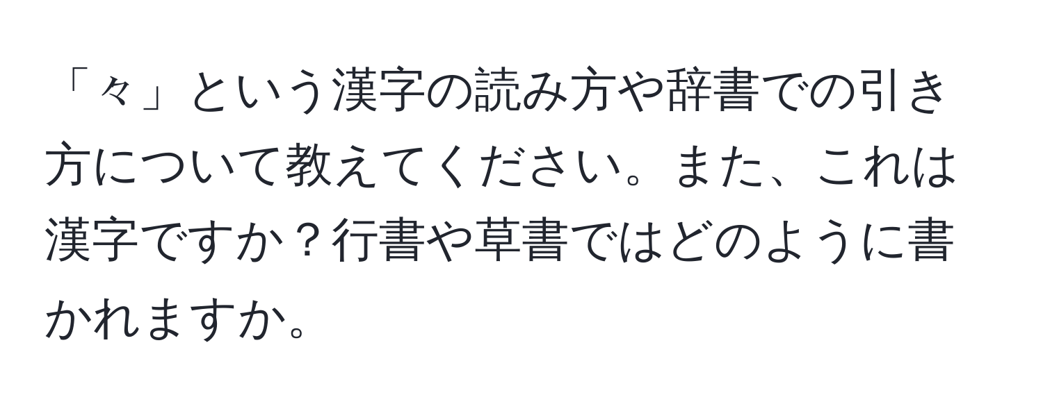 「々」という漢字の読み方や辞書での引き方について教えてください。また、これは漢字ですか？行書や草書ではどのように書かれますか。