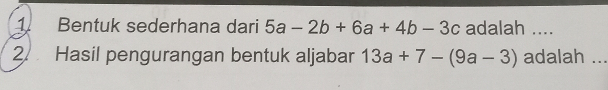 Bentuk sederhana dari 5a-2b+6a+4b-3c adalah .... 
2. Hasil pengurangan bentuk aljabar 13a+7-(9a-3) adalah_