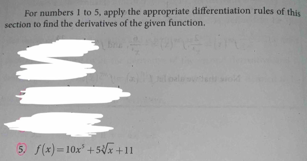 For numbers 1 to 5, apply the appropriate differentiation rules of this 
section to find the derivatives of the given function. 
⑤ f(x)=10x^5+5sqrt[3](x)+11