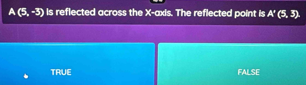 A(5,-3) is reflected across the X-axis. The reflected point is A'(5,3).
TRUE FALSE