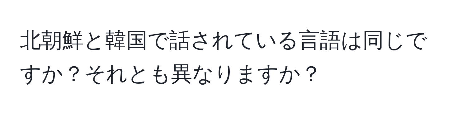 北朝鮮と韓国で話されている言語は同じですか？それとも異なりますか？