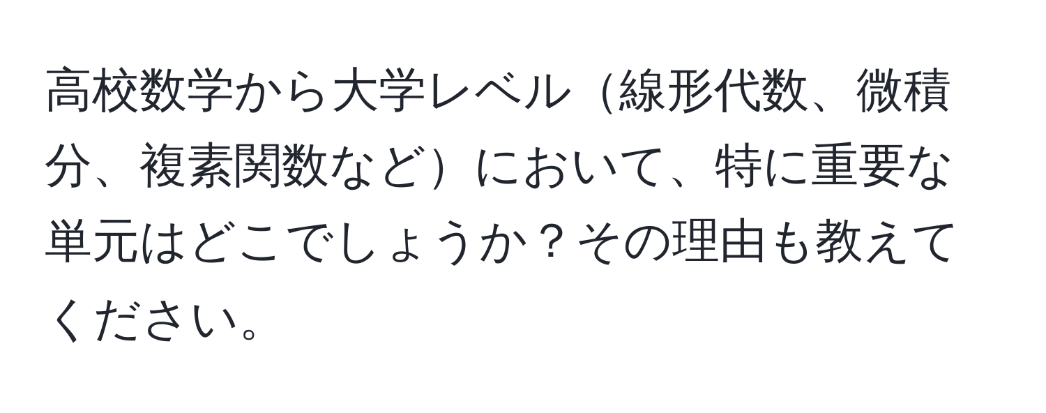 高校数学から大学レベル線形代数、微積分、複素関数などにおいて、特に重要な単元はどこでしょうか？その理由も教えてください。