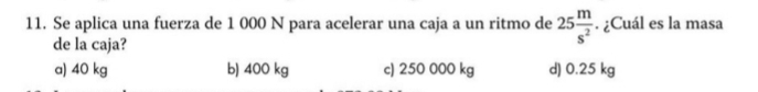 Se aplica una fuerza de 1 000 N para acelerar una caja a un ritmo de 25 m/s^2 . ¿Cuál es la masa
de la caja?
a) 40 kg b) 400 kg c) 250 000 kg d) 0.25 kg