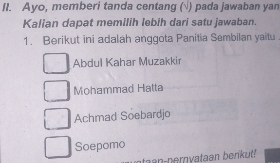 Ayo, memberi tanda centang (√) pada jawaban yan 
Kalian dapat memilih lebih dari satu jawaban. 
1. Berikut ini adalah anggota Panitia Sembilan yaitu 
Abdul Kahar Muzakkir 
Mohammad Hatta 
Achmad Soebardjo 
Soepomo 
taan-nernyataan berikut!