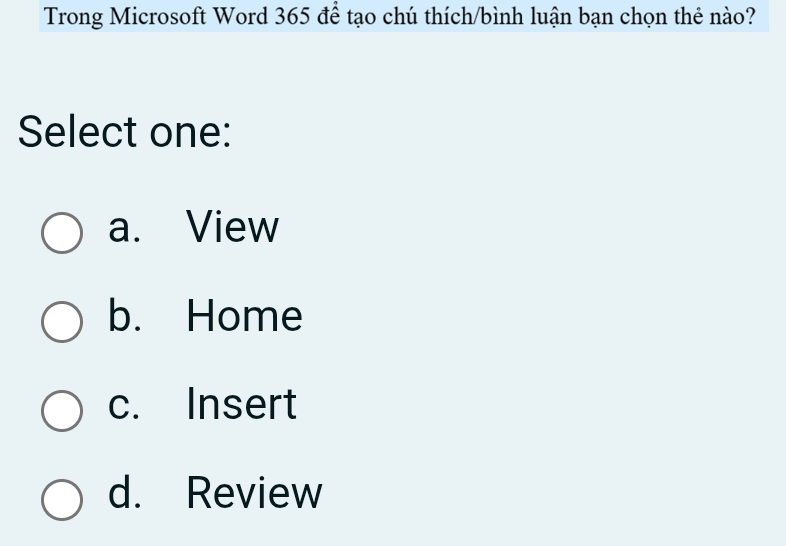 Trong Microsoft Word 365 để tạo chú thích/bình luận bạn chọn thẻ nào?
Select one:
a. View
b. Home
c. Insert
d. Review