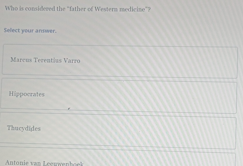 Who is considered the “father of Western medicine”?
Select your answer.
Marcus Terentius Varro
Hippocrates
Thucydides
Antonie van Leeuwenhoek