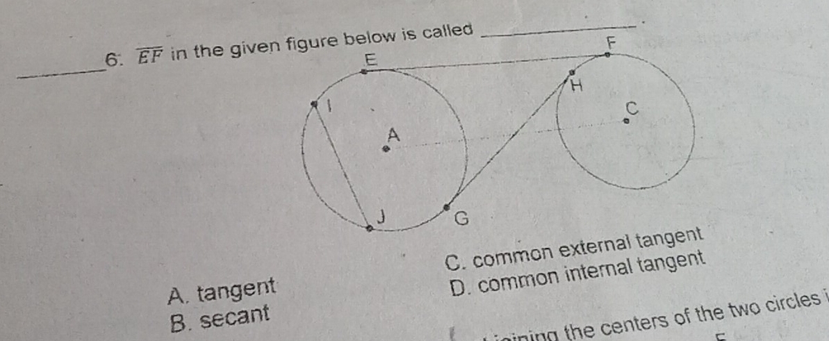 overline EF in the give is called .
_.
_
A. tangent C. common external
B. secant D. common internal tangent
ning the centers of the two circles .