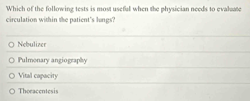 Which of the following tests is most useful when the physician needs to evaluate
circulation within the patient's lungs?
Nebulizer
Pulmonary angiography
Vital capacity
Thoracentesis