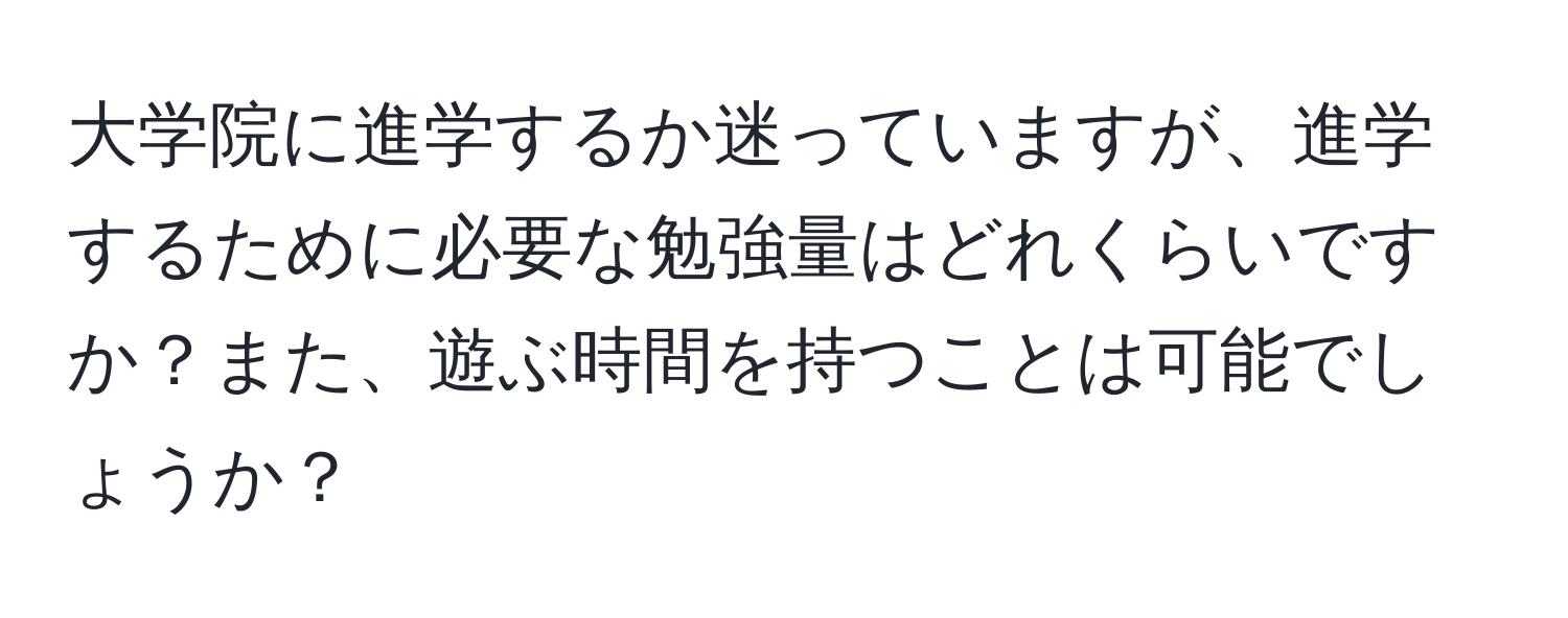 大学院に進学するか迷っていますが、進学するために必要な勉強量はどれくらいですか？また、遊ぶ時間を持つことは可能でしょうか？