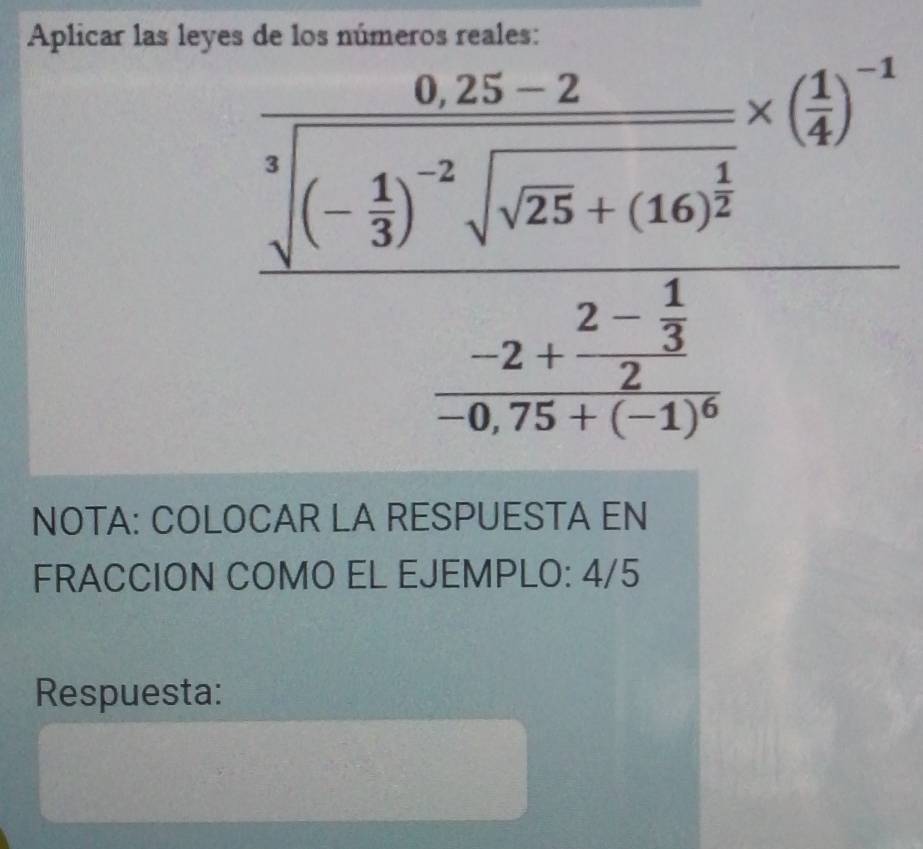 Aplicar las leye
frac beginarrayr 42.258,25 1/sqrt [3 3)^-2sqrt(sqrt 25)· (16)^ 2/2  (2,1)/2 2frac 24sqrt() endarray -frac frac 4frac 212frac 2frac 2 
NOTA: COLOCAR LA RESPUESTA EN 
FRACCION COMO EL EJEMPLO: 4/5 
Respuesta: