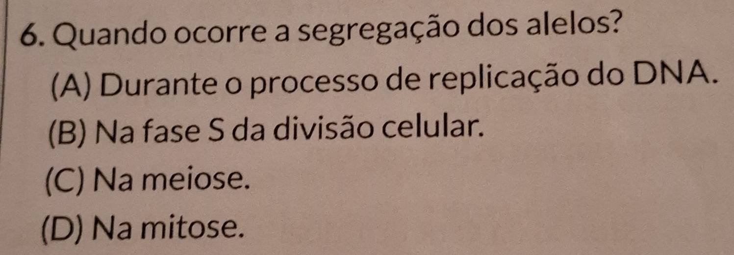 Quando ocorre a segregação dos alelos?
(A) Durante o processo de replicação do DNA.
(B) Na fase S da divisão celular.
(C) Na meiose.
(D) Na mitose.