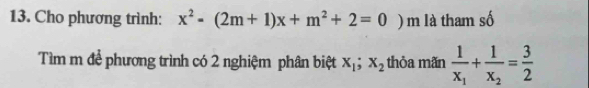 Cho phương trình: x^2-(2m+1)x+m^2+2=0 ) m là tham số
Tìm m để phương trình có 2 nghiệm phân biệt x_1; x_2 thỏa mãn frac 1x_1+frac 1x_2= 3/2 