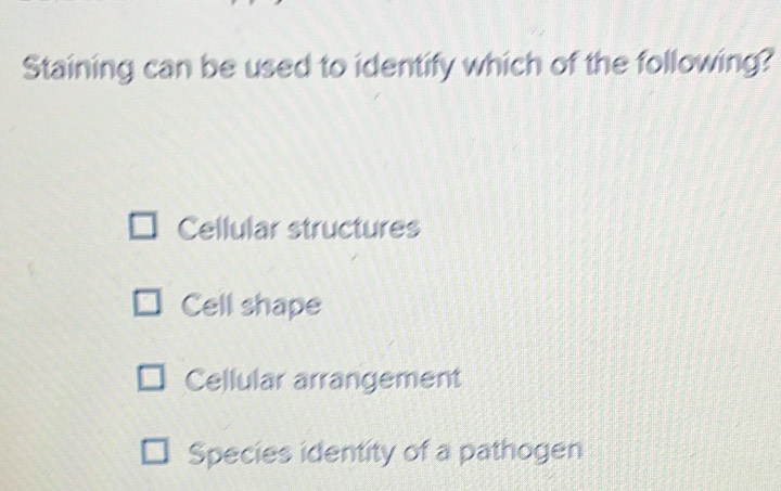 Staining can be used to identify which of the following?
Cellular structures
Cell shape
Cellular arrangement
Species identity of a pathogen