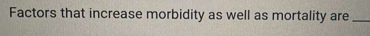 Factors that increase morbidity as well as mortality are_