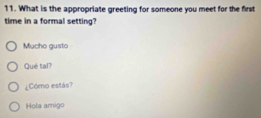 What is the appropriate greeting for someone you meet for the first
time in a formal setting?
Mucho gusto
Qué tal?
¿Cómo estás?
Hola amigo