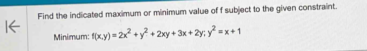 Find the indicated maximum or minimum value of f subject to the given constraint. 
Minimum: f(x,y)=2x^2+y^2+2xy+3x+2y; y^2=x+1