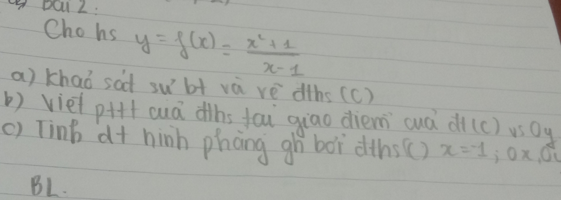 pol Z: 
Chohs y=f(x)= (x^2+1)/x-1 
a) khao sa subt và vē dths (c) 
b) viet piff auà dhs fai giao diem cuà di(c) us0y 
() Tinb d+ hinh phong gh boi dths (() x=-1; 0x_1 Oy 
BL.