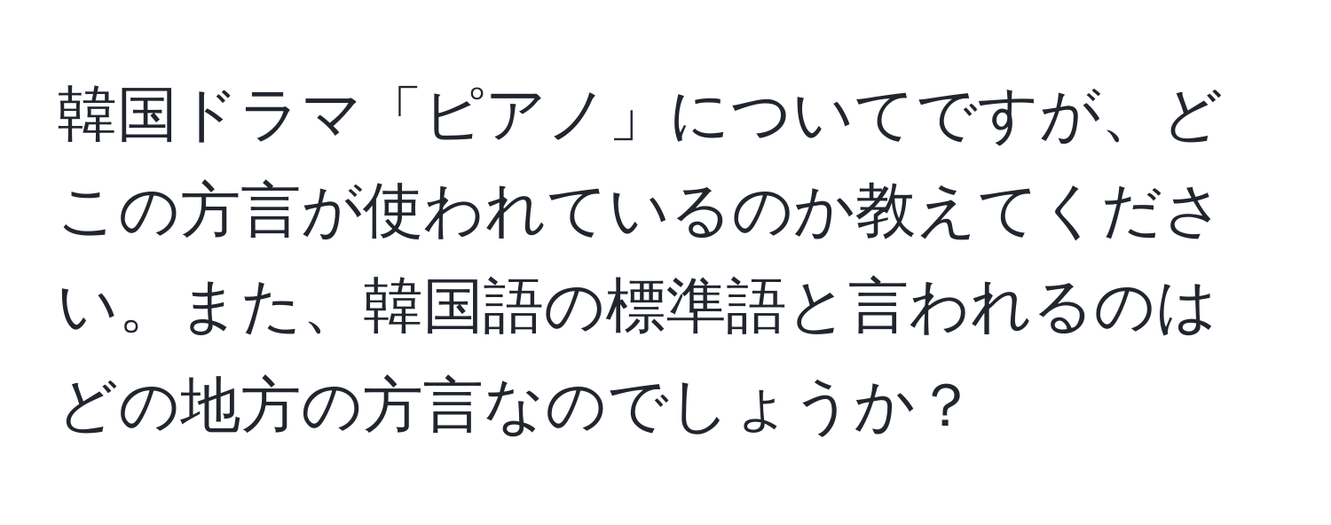 韓国ドラマ「ピアノ」についてですが、どこの方言が使われているのか教えてください。また、韓国語の標準語と言われるのはどの地方の方言なのでしょうか？