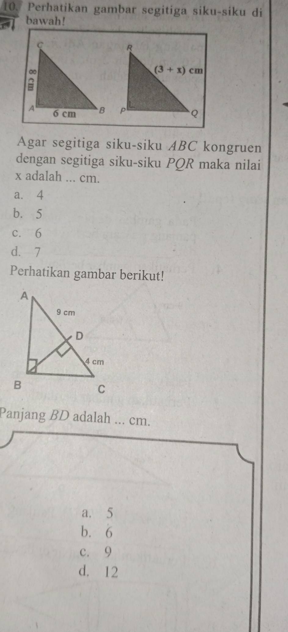 Perhatikan gambar segitiga siku-siku di
bawah!
Agar segitiga siku-siku ABC kongruen
dengan segitiga siku-siku PQR maka nilai
x adalah ... cm.
a. 4
b. 5
c. 6
d. 7
Perhatikan gambar berikut!
Panjang BD adalah ... cm.
a. 5
b. 6
c. 9
d. 12