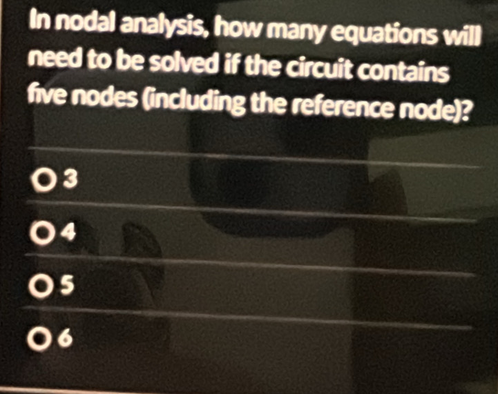 In nodal analysis, how many equations will
need to be solved if the circuit contains
five nodes (including the reference node)?
3
4
5
6