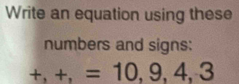 Write an equation using these 
numbers and signs:
+,+,=10,9,4,3