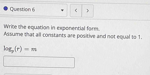 < > 
Write the equation in exponential form. 
Assume that all constants are positive and not equal to 1.
log _p(r)=m