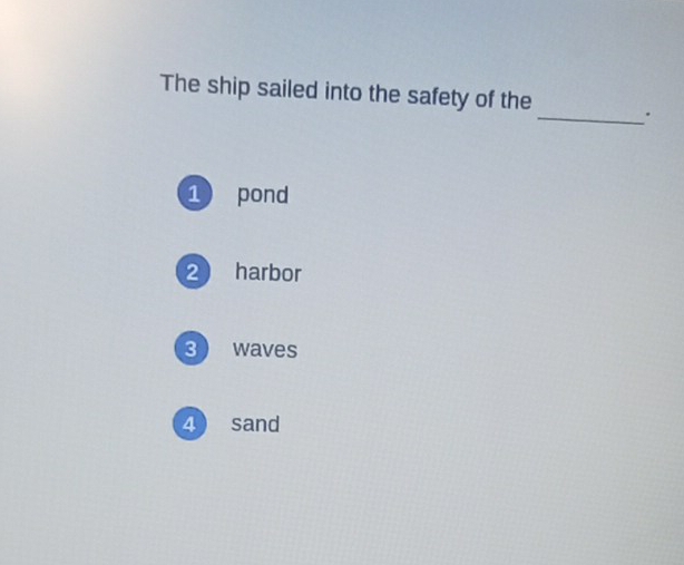 The ship sailed into the safety of the
1 pond
2 harbor
3 waves
4 sand