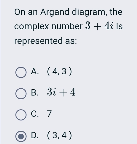 On an Argand diagram, the
complex number 3+4i is
represented as:
A. (4,3)
B. 3i+4
C. 7
D. (3,4)