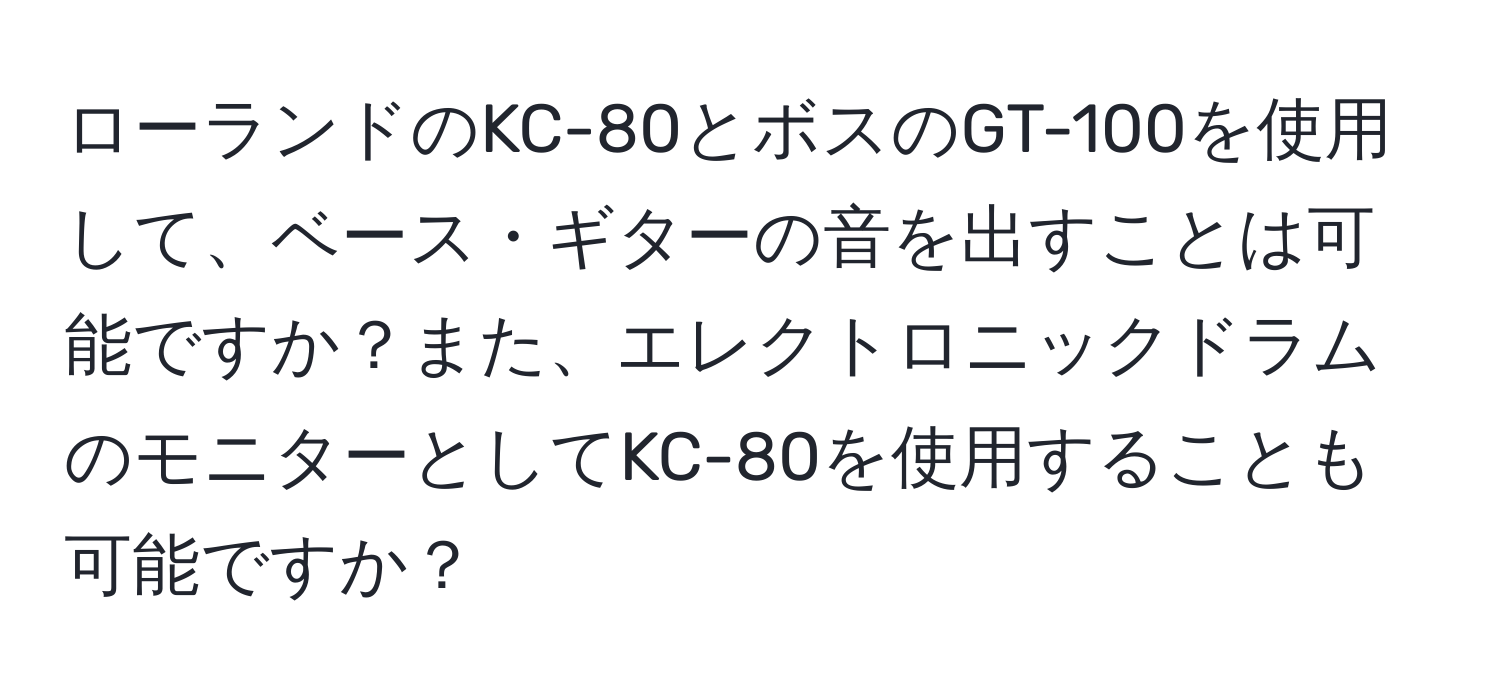 ローランドのKC-80とボスのGT-100を使用して、ベース・ギターの音を出すことは可能ですか？また、エレクトロニックドラムのモニターとしてKC-80を使用することも可能ですか？