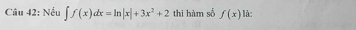 Nếu ∈t f(x)dx=ln |x|+3x^2+2 thì hàm số f(x) là: