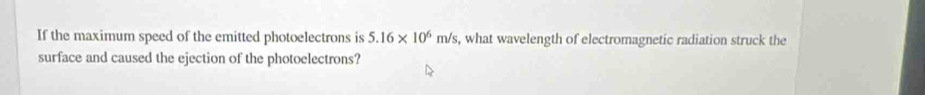 If the maximum speed of the emitted photoelectrons is 5.16* 10^6m/s , what wavelength of electromagnetic radiation struck the 
surface and caused the ejection of the photoelectrons?