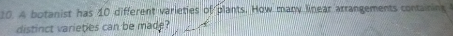 A botanist has 10 different varieties of plants. How many linear arrangements containing 
distinct varieties can be made?