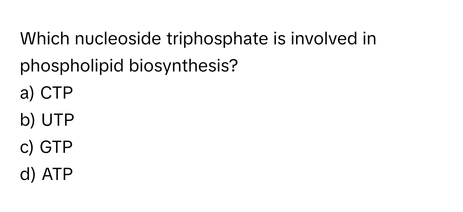 Which nucleoside triphosphate is involved in phospholipid biosynthesis?

a) CTP
b) UTP
c) GTP
d) ATP