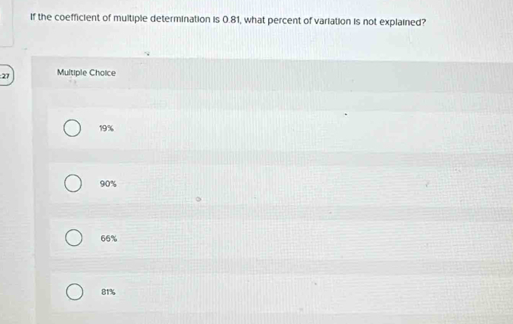 If the coefficient of multiple determination is 0.81, what percent of variation is not explained?
: 27 Multiple Choice
19%
90%
66%
81%