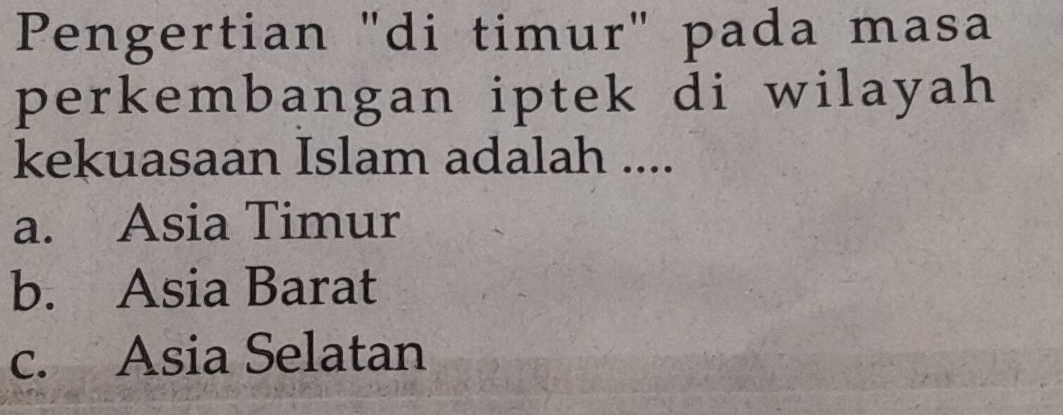 Pengertian "di timur" pada masa
perkembangan iptek di wilayah 
kekuasaan Islam adalah ....
a. Asia Timur
b. Asia Barat
c. Asia Selatan