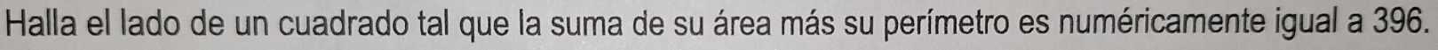 Halla el lado de un cuadrado tal que la suma de su área más su perímetro es numéricamente igual a 396.