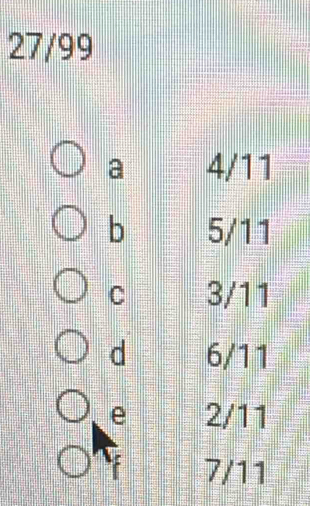 27/99
a 4/11
b 5/11
C 3/11
d 6/11
e 2/11
f 7/11