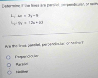 Determine if the lines are parallel, perpendicular, or neith
L_1:4x=3y-9
L_2:9y=12x+63
Are the lines parallel, perpendicular, or neither?
Perpendicular
Parallel
Neither