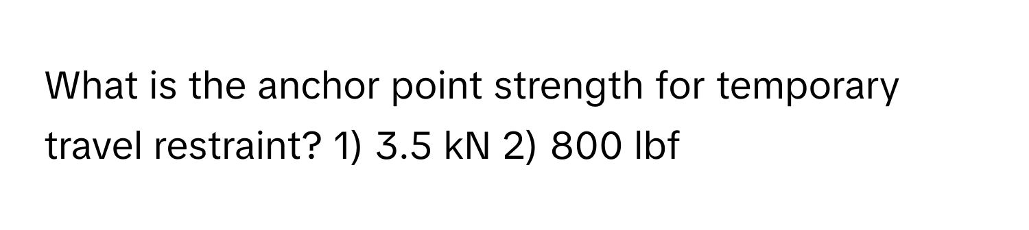 What is the anchor point strength for temporary travel restraint? 1) 3.5 kN 2) 800 lbf