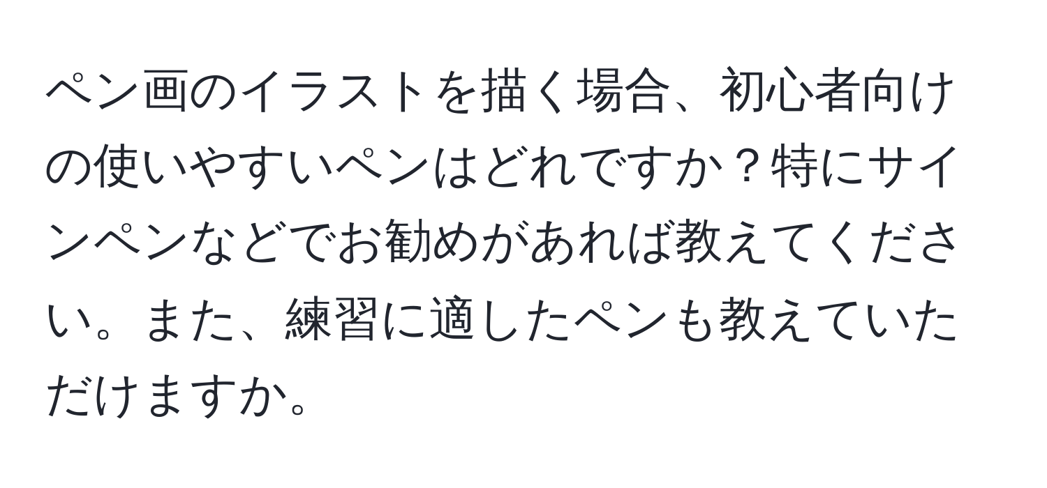 ペン画のイラストを描く場合、初心者向けの使いやすいペンはどれですか？特にサインペンなどでお勧めがあれば教えてください。また、練習に適したペンも教えていただけますか。