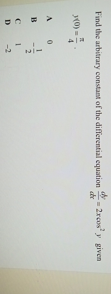 Find the arbitrary constant of the differential equation  dy/dx =2xcos^2y given
y(0)= π /4 .
A 0
B - 1/2 
C 1
D ₹ -2