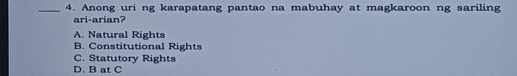 Anong uri ng karapatang pantao na mabuhay at magkaroon ng sariling
ari-arian?
A. Natural Rights
B. Constitutional Rights
C. Statutory Rights
D. B at C