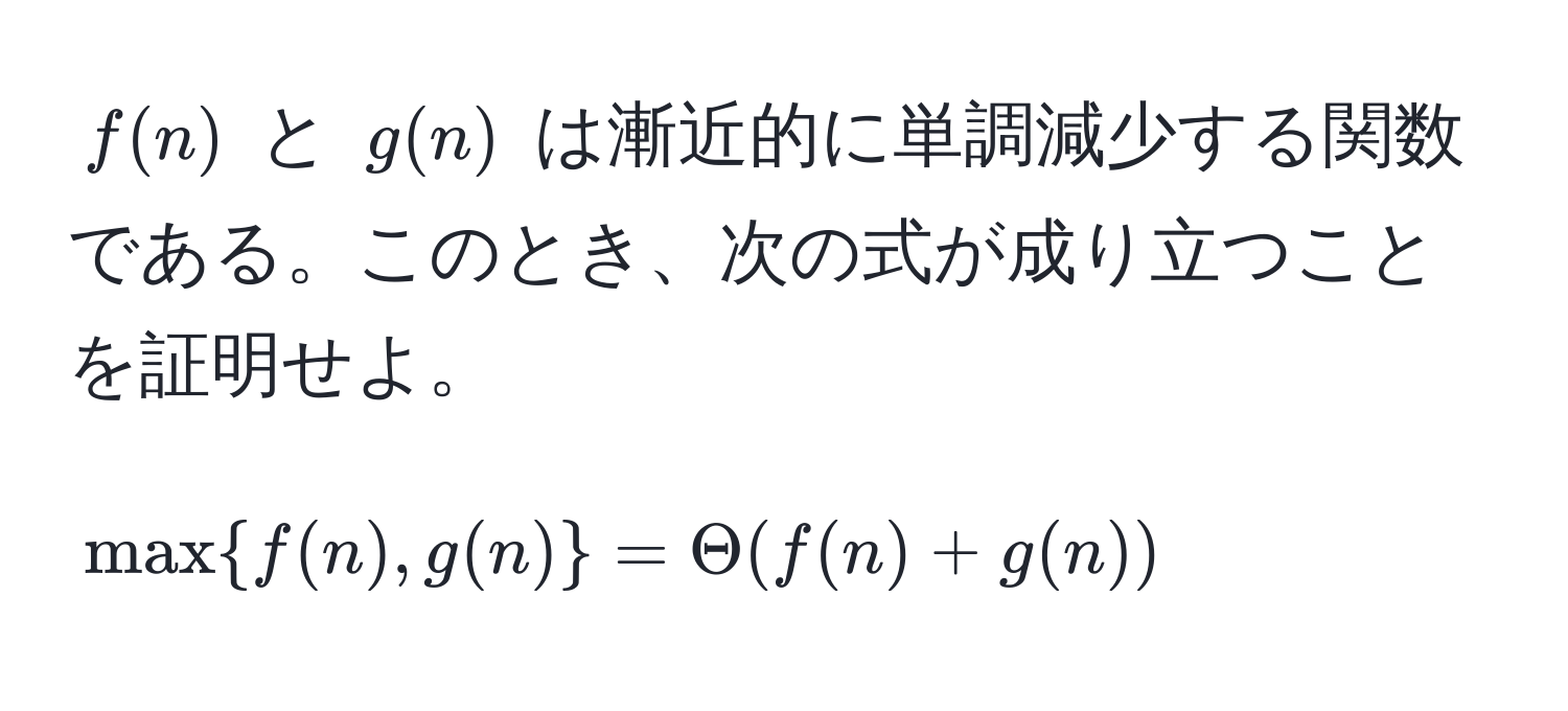 $f(n)$ と $g(n)$ は漸近的に単調減少する関数である。このとき、次の式が成り立つことを証明せよ。  
$$ maxf(n), g(n) = Theta(f(n) + g(n)) $$