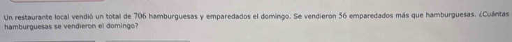 Un restaurante local vendió un total de 706 hamburguesas y emparedados el domingo. Se vendieron 56 emparedados más que hamburguesas. ¿Cuántas 
hamburguesas se vendieron el domingo?