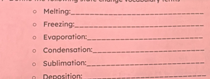 Melting:_ 
Freezing:_ 
Evaporation:_ 
Condensation:_ 
Sublimation:_ 
Deposition:_